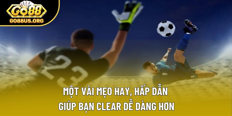 Một vài mẹo hay, hấp dẫn giúp bạn clear dễ dàng hơn