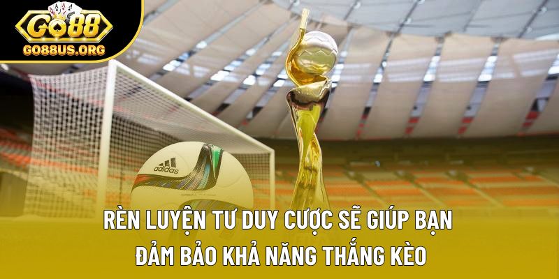 Rèn luyện tư duy cược sẽ giúp bạn đảm bảo khả năng thắng kèo